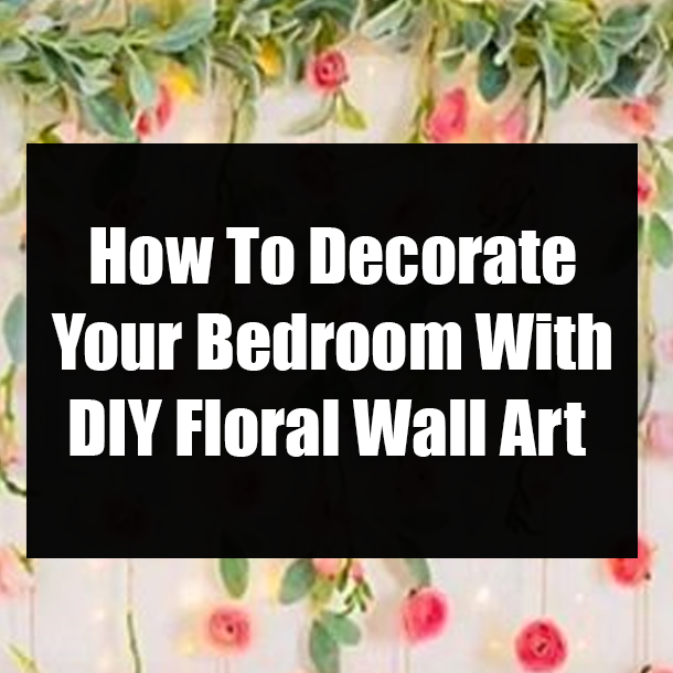 How To Decorate Your Bedroom With DIY Floral Wall Art