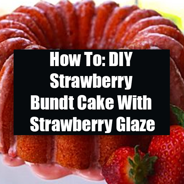 How To: DIY Strawberry Bundt Cake With Strawberry Glaze