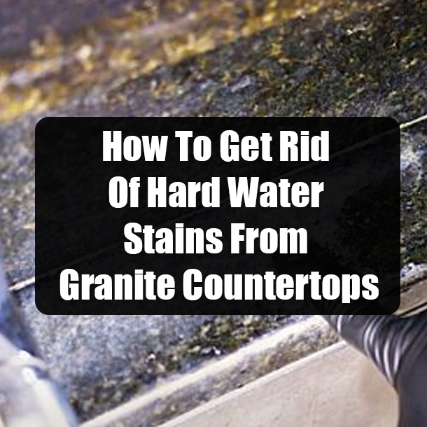 How To Get Rid Of Hard Water Stains From Granite Countertops