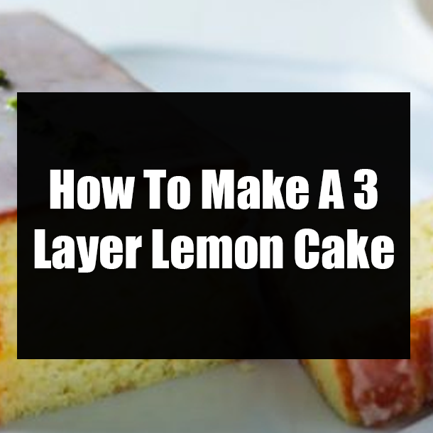 How To Make A 3 Layer Lemon Cake