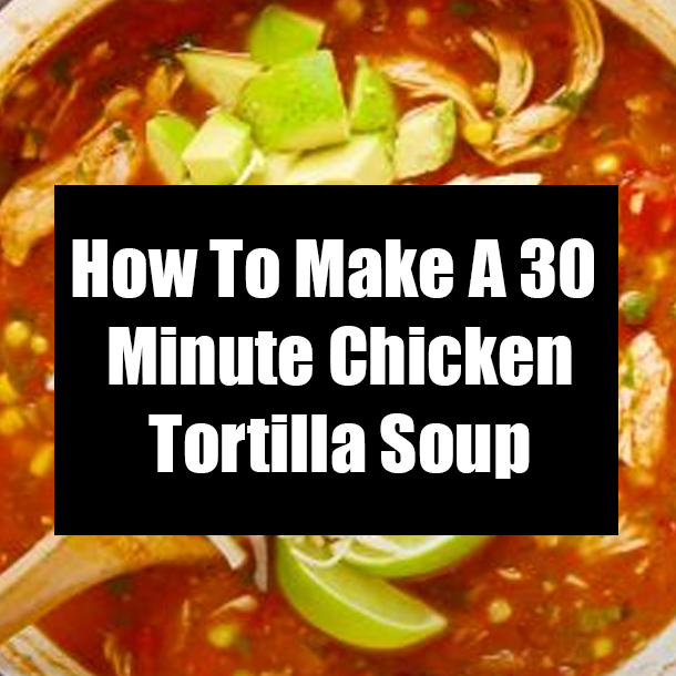 How To Make A 30 Minute Chicken Tortilla Soup