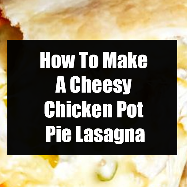 How To Make A Cheesy Chicken Pot Pie Lasagna