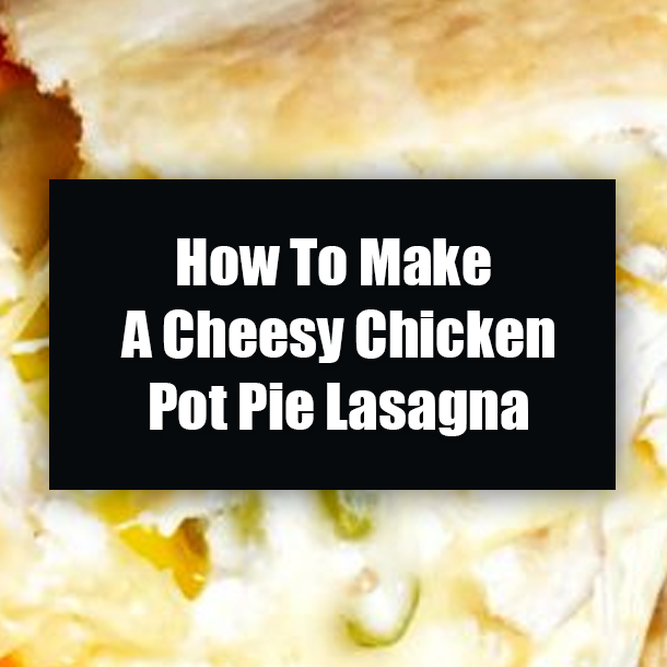 How To Make A Cheesy Chicken Pot Pie Lasagna
