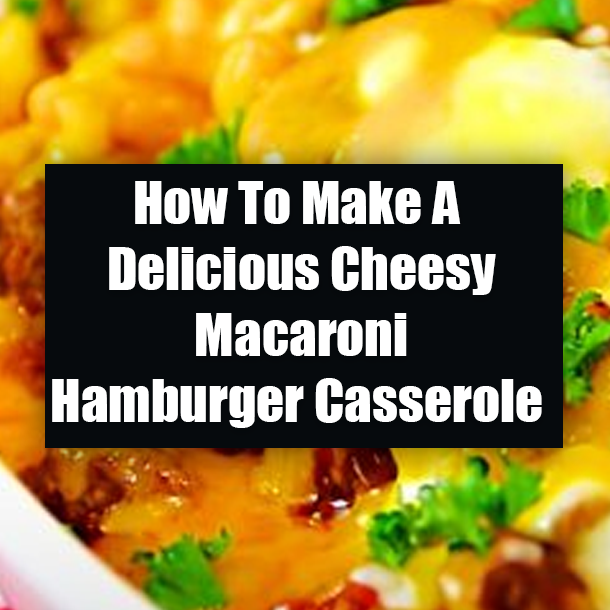How To Make A Delicious Cheesy Macaroni Hamburger Casserole