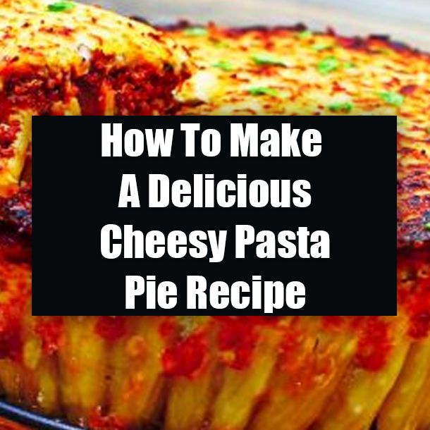 How To Make A Delicious Cheesy Pasta Pie Recipe