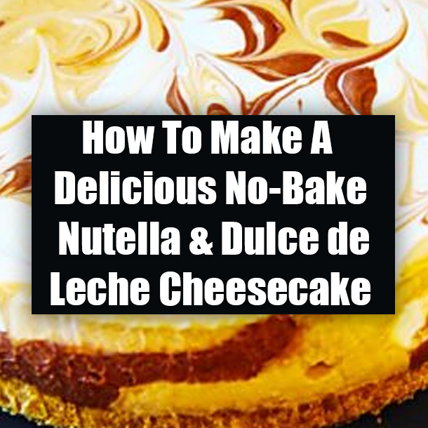 How To Make A Delicious No-Bake Nutella & Dulce de Leche Cheesecake