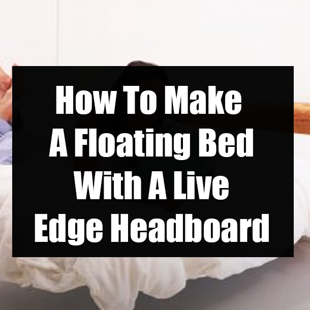 How To Make A Floating Bed With A Live Edge Headboard