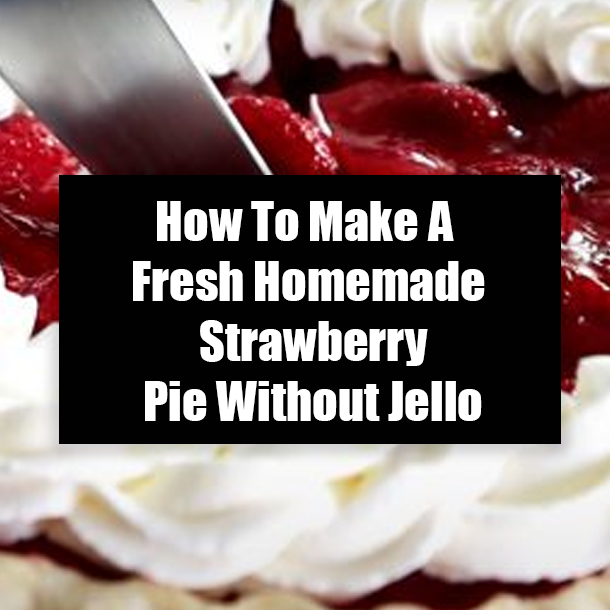 How To Make A Fresh Homemade Strawberry Pie Without Jello