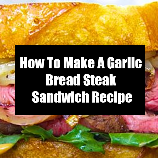 How To Make A Garlic Bread Steak Sandwich Recipe