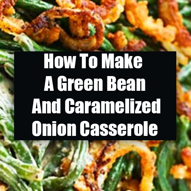 How To Make A Green Bean And Caramelized Onion Casserole