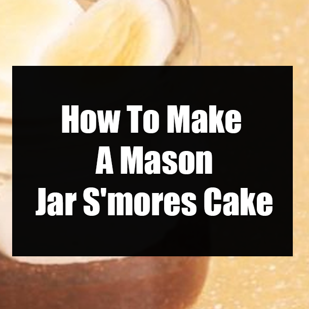 How To Make A Mason Jar S'mores Cake