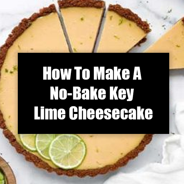 How To Make A No-Bake Key Lime Cheesecake