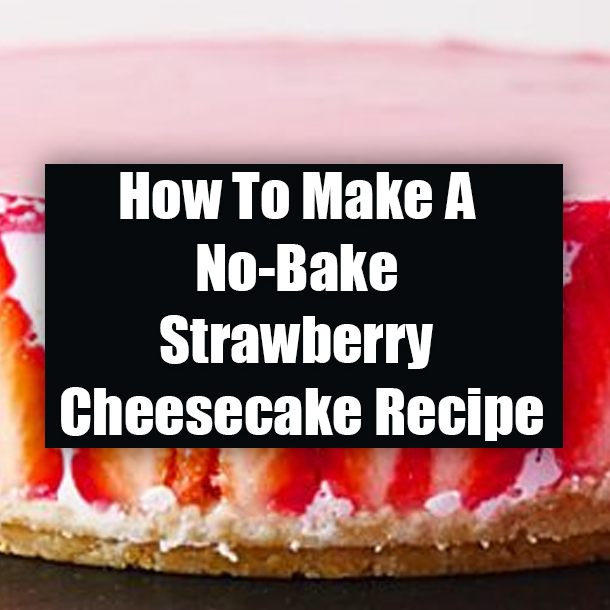 How To Make A No-Bake Strawberry Cheesecake Recipe