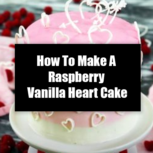 How To Make A Raspberry Vanilla Heart Cake