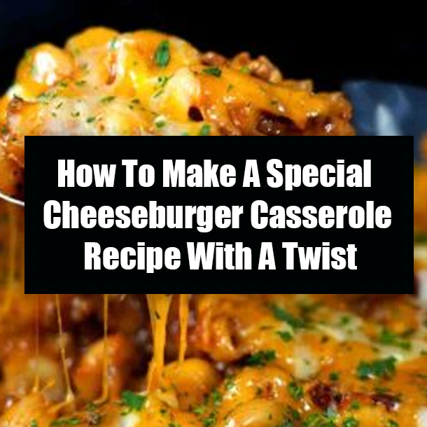 How To Make A Special Cheeseburger Casserole Recipe With A Twist