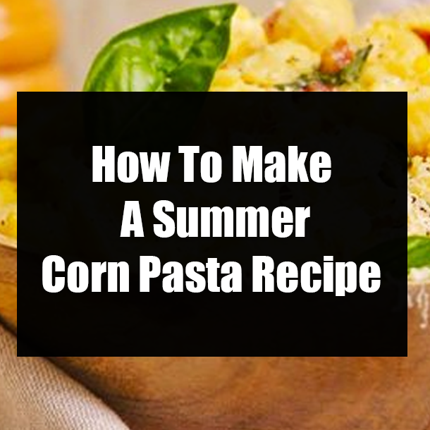 How To Make A Summer Corn Pasta Recipe