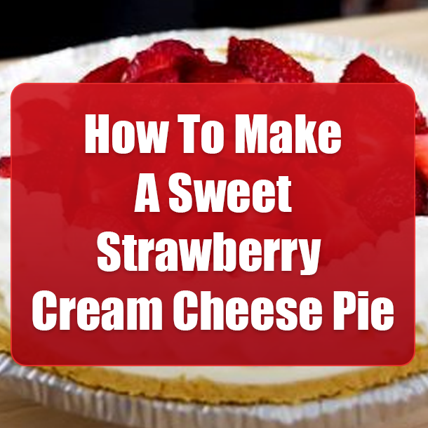 How To Make A Sweet Strawberry Cream Cheese Pie