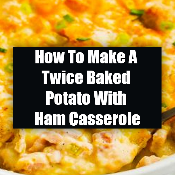 How To Make A Twice Baked Potato With Ham Casserole