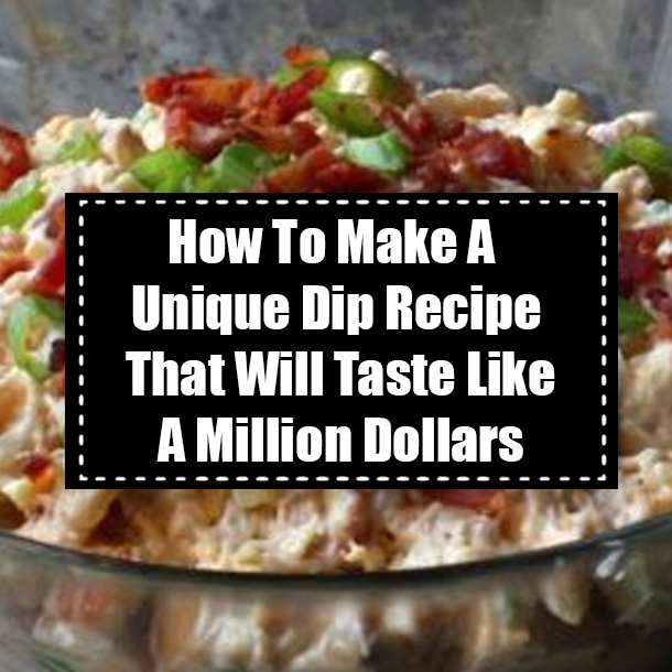 How To Make A Unique Dip Recipe That Will Taste Like A Million Dollars