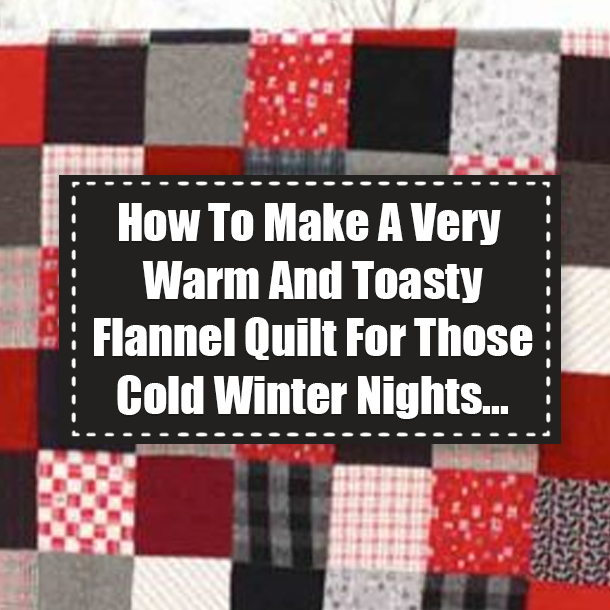 How To Make A Very Warm And Toasty Flannel Quilt For Those Cold Winter Nights...