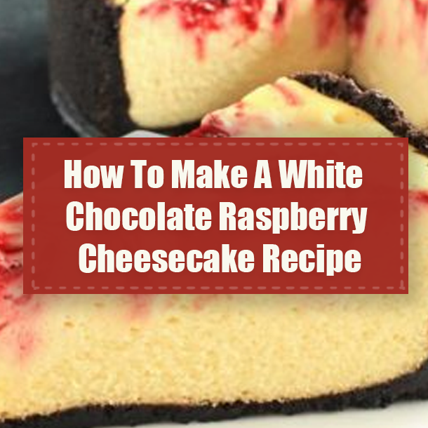 How To Make A White Chocolate Raspberry Cheesecake Recipe