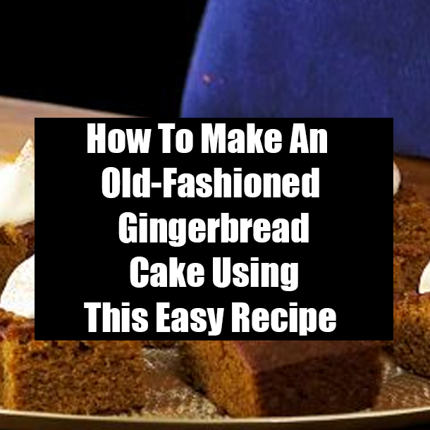 How To Make An Old-Fashioned Gingerbread Cake Using This Easy Recipe