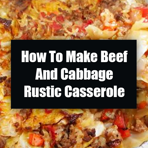 How To Make Beef And Cabbage Rustic Casserole