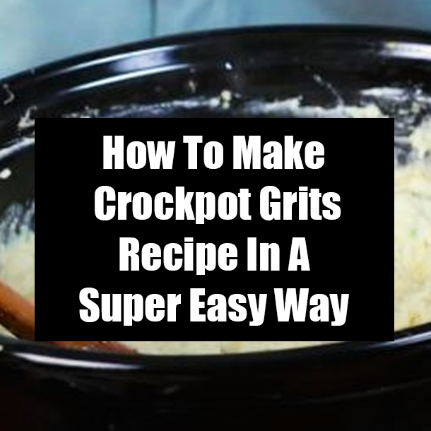 How To Make Crockpot Grits Recipe In A Super Easy Way