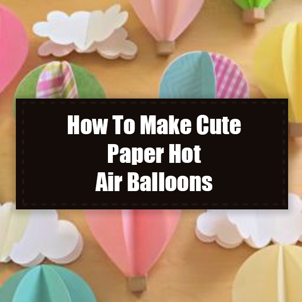 How To Make Cute Paper Hot Air Balloons