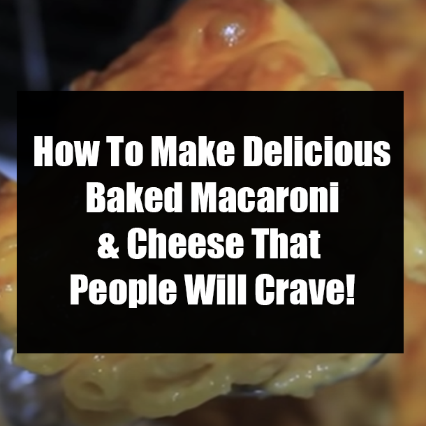 How To Make Delicious Baked Macaroni & Cheese That People Will Crave!