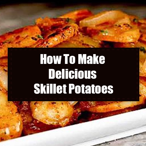 How To Make Delicious Skillet Potatoes