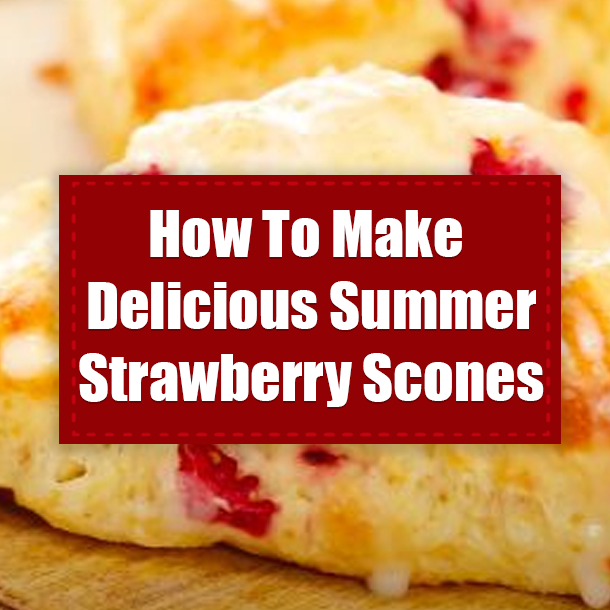 How To Make Delicious Summer Strawberry Scones