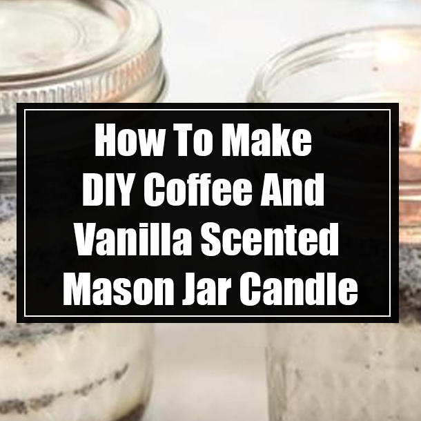 How To Make DIY Coffee And Vanilla Scented Mason Jar Candle