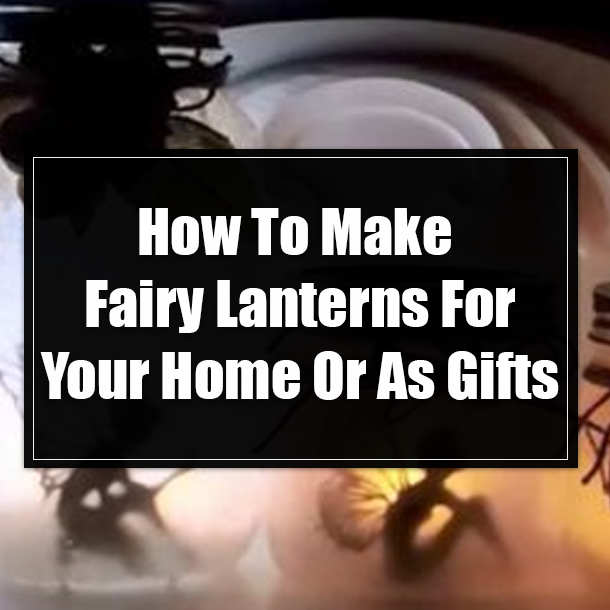 How To Make Fairy Lanterns For Your Home Or As Gifts