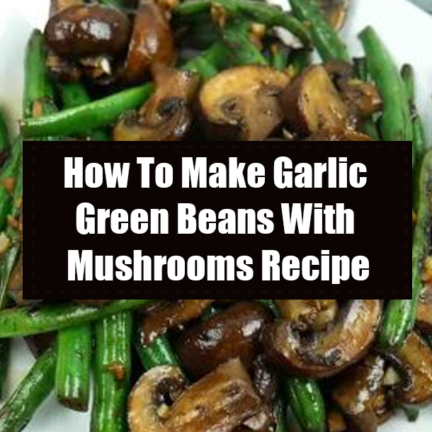How To Make Garlic Green Beans With Mushrooms Recipe