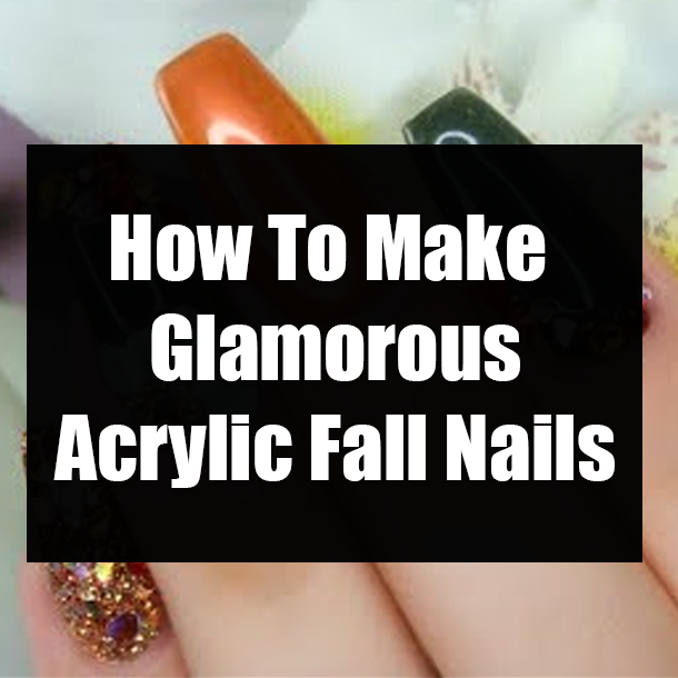 How To Make Glamorous Acrylic Fall Nails