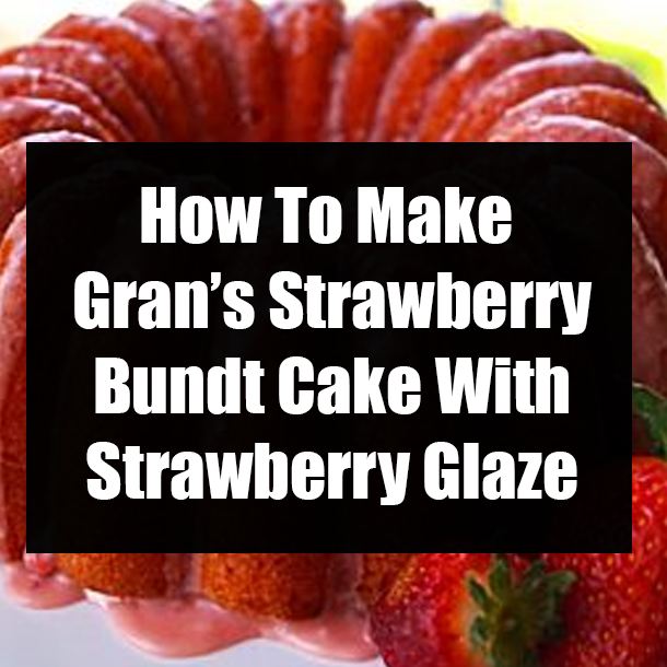 How To Make Gran’s Strawberry Bundt Cake With Strawberry Glaze