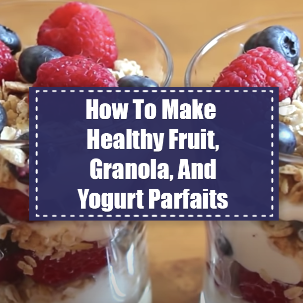 How To Make Healthy Fruit, Granola, And Yogurt Parfaits