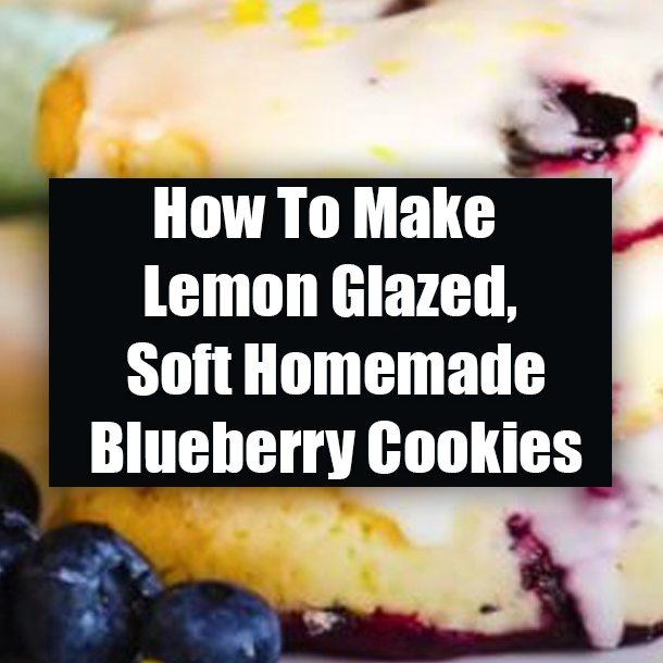 How To Make Lemon Glazed, Soft Homemade Blueberry Cookies