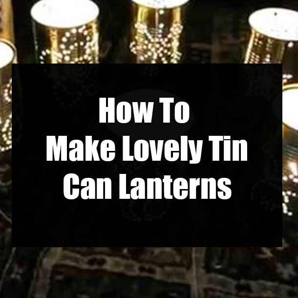 How To Make Lovely Tin Can Lanterns