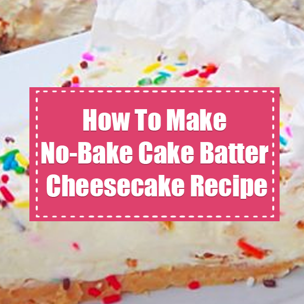 How To Make No-Bake Cake Batter Cheesecake Recipe