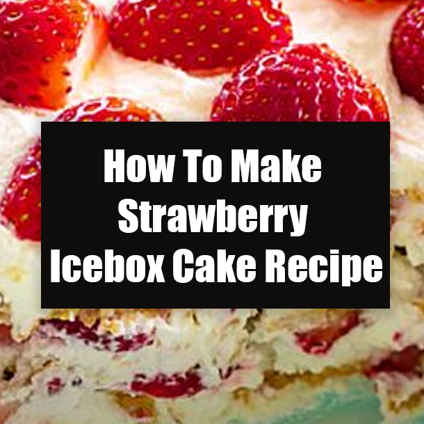 How To Make Strawberry Icebox Cake Recipe