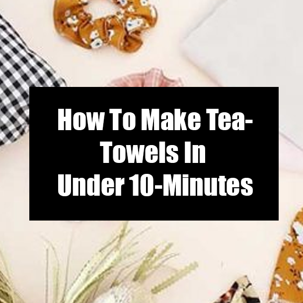 How To Make Tea-Towels In Under 10-Minutes