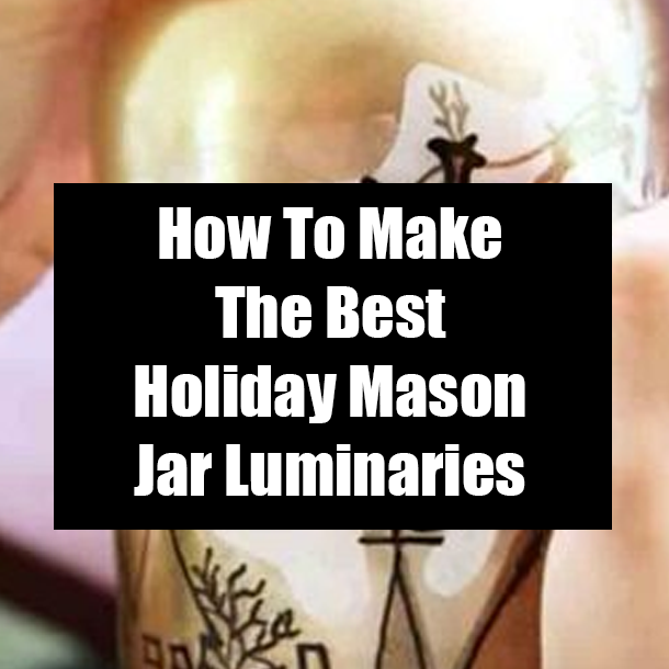 How To Make The Best Holiday Mason Jar Luminaries