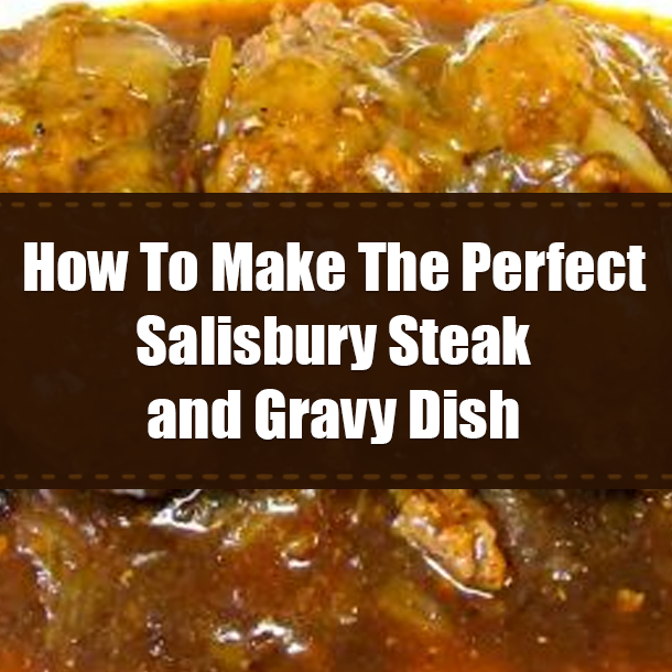 How To Make The Perfect Salisbury Steak and Gravy Dish