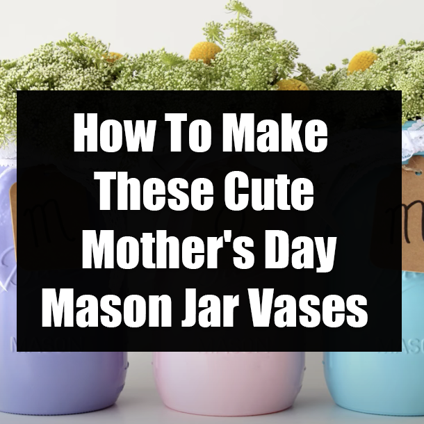 How To Make These Cute Mother's Day Mason Jar Vases