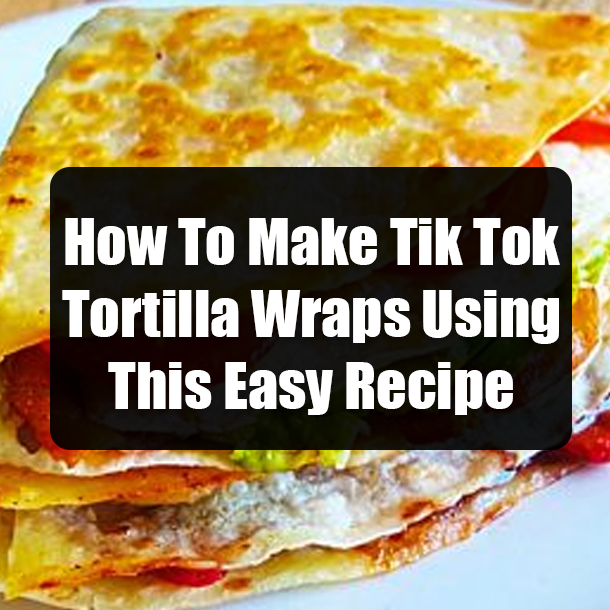 How To Make Tik Tok Tortilla Wraps Using This Easy Recipe