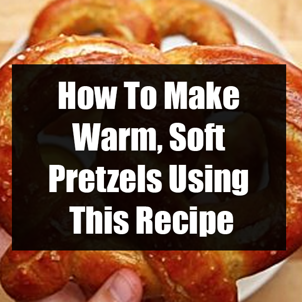 How To Make Warm, Soft Pretzels Using This Recipe