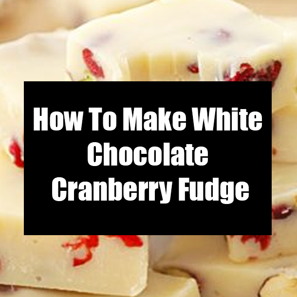 How To Make White Chocolate Cranberry Fudge