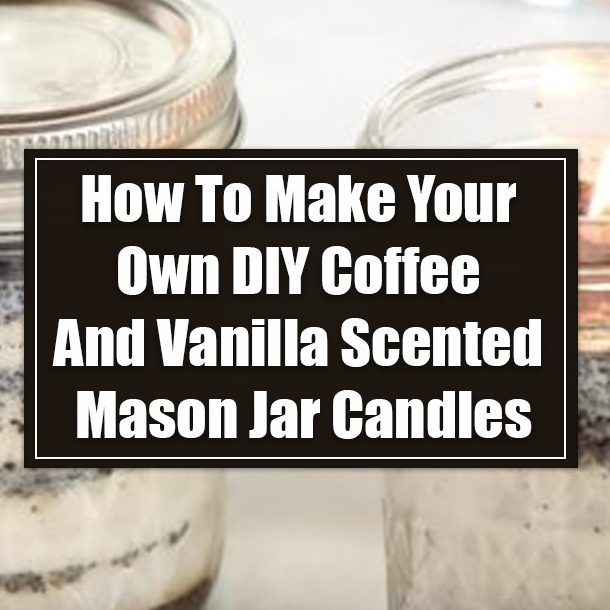 How To Make Your Own DIY Coffee And Vanilla Scented Mason Jar Candles